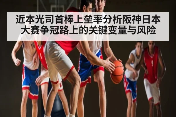 近本光司首棒上垒率分析阪神日本大赛争冠路上的关键变量与风险